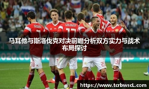 马耳他与斯洛伐克对决前瞻分析双方实力与战术布局探讨